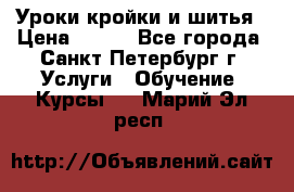 Уроки кройки и шитья › Цена ­ 350 - Все города, Санкт-Петербург г. Услуги » Обучение. Курсы   . Марий Эл респ.